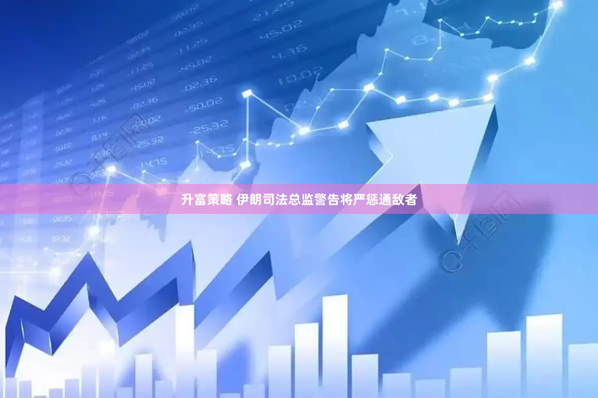 升富策略 伊朗司法总监警告将严惩通敌者
