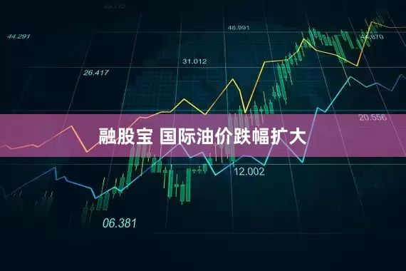 融股宝 国际油价跌幅扩大