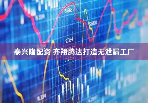 泰兴隆配资 齐翔腾达打造无泄漏工厂