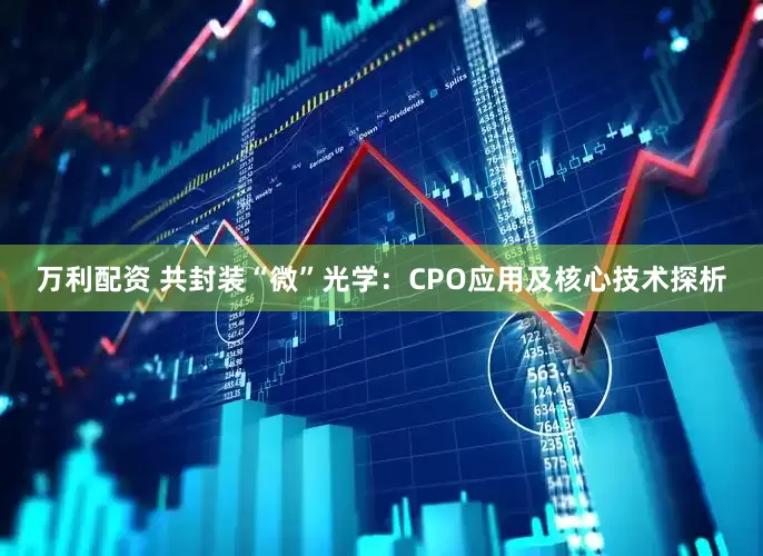 万利配资 共封装“微”光学：CPO应用及核心技术探析