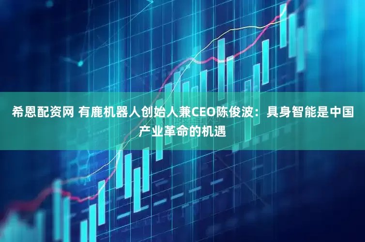 希恩配资网 有鹿机器人创始人兼CEO陈俊波：具身智能是中国产业革命的机遇