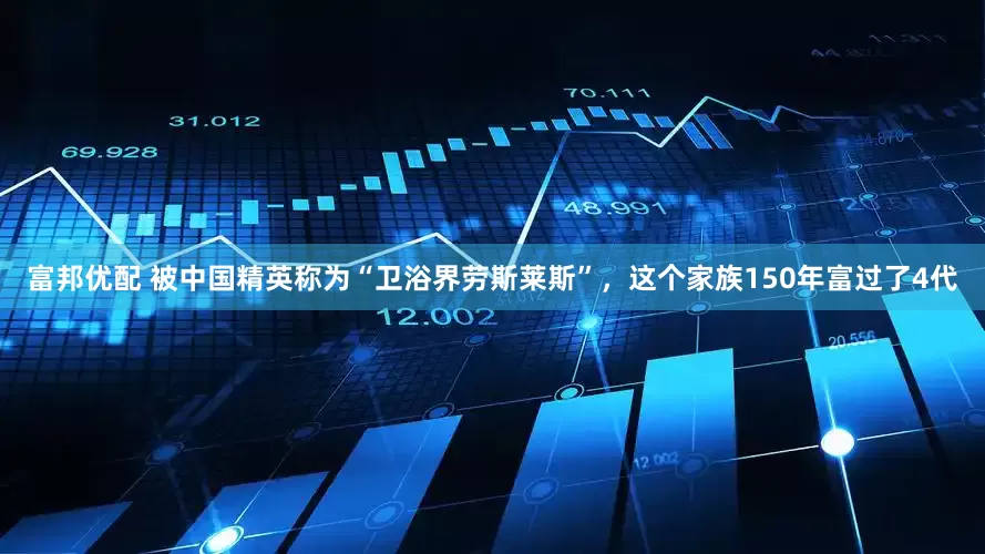 富邦优配 被中国精英称为“卫浴界劳斯莱斯”，这个家族150年富过了4代