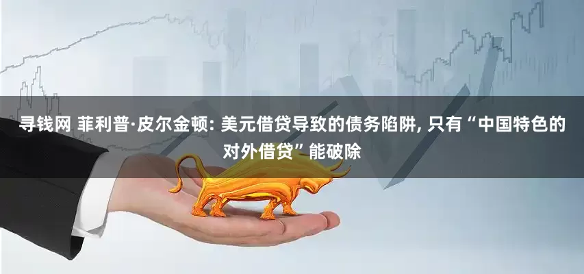 寻钱网 菲利普·皮尔金顿: 美元借贷导致的债务陷阱, 只有“中国特色的对外借贷”能破除