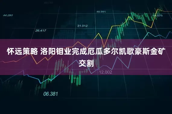 怀远策略 洛阳钼业完成厄瓜多尔凯歌豪斯金矿交割