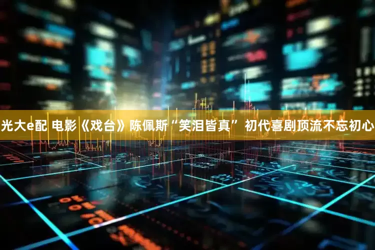 光大e配 电影《戏台》陈佩斯“笑泪皆真” 初代喜剧顶流不忘初心