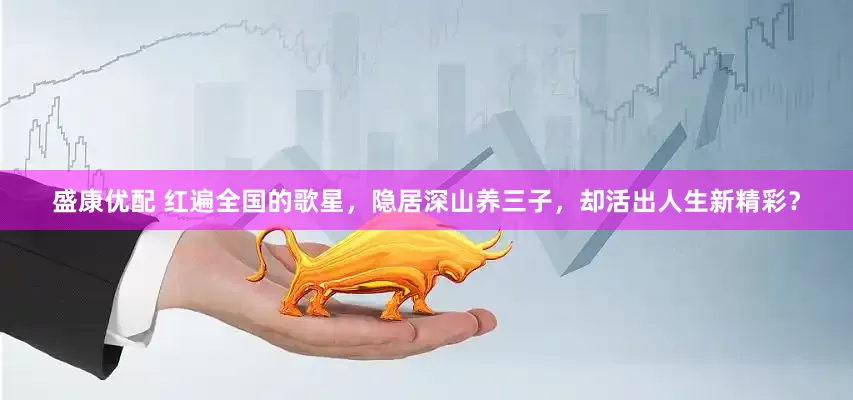 盛康优配 红遍全国的歌星，隐居深山养三子，却活出人生新精彩？