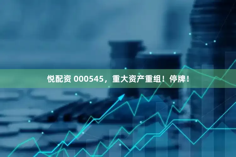 悦配资 000545，重大资产重组！停牌！