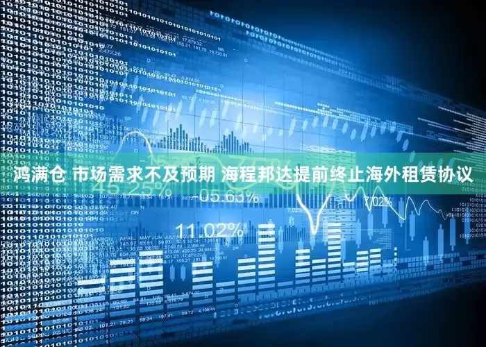鸿满仓 市场需求不及预期 海程邦达提前终止海外租赁协议