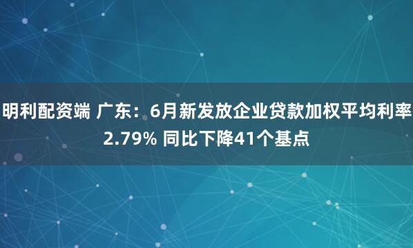 明利配资端 广东：6月新发放企业贷款加权平均利率2.79% 同比下降41个基点
