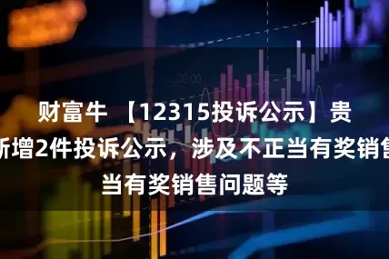 财富牛 【12315投诉公示】贵州茅台新增2件投诉公示，涉及不正当有奖销售问题等