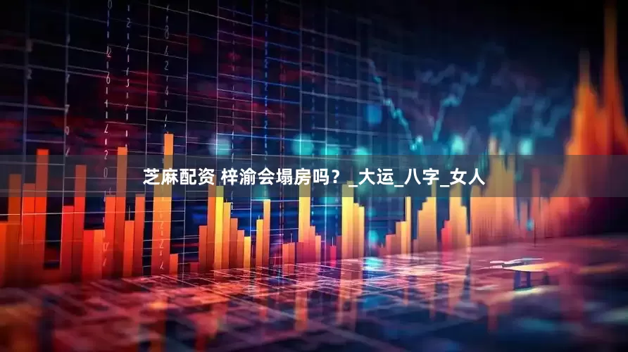 芝麻配资 梓渝会塌房吗？_大运_八字_女人