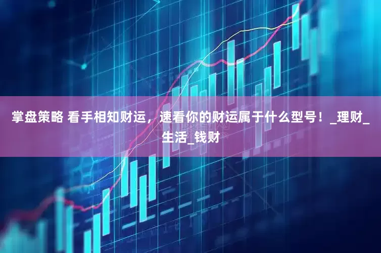 掌盘策略 看手相知财运，速看你的财运属于什么型号！_理财_生活_钱财