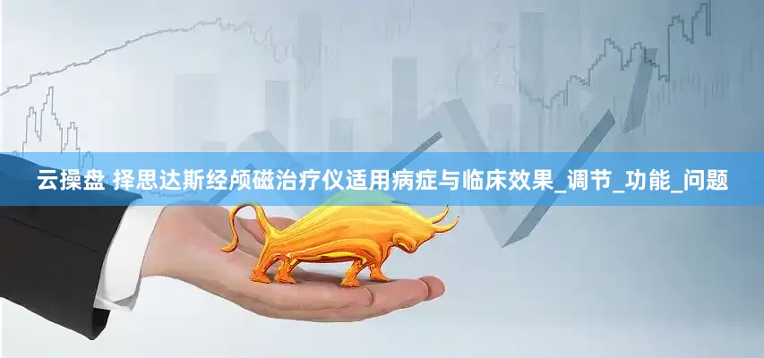 云操盘 择思达斯经颅磁治疗仪适用病症与临床效果_调节_功能_问题