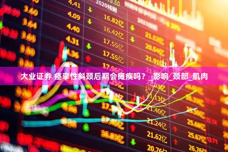 大业证券 痉挛性斜颈后期会瘫痪吗？_影响_颈部_肌肉