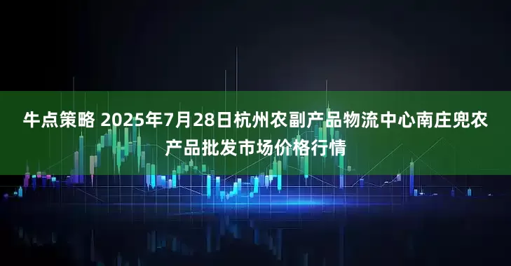 牛点策略 2025年7月28日杭州农副产品物流中心南庄兜农产品批发市场价格行情