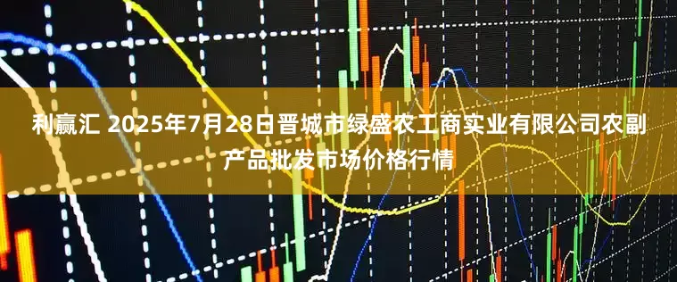 利赢汇 2025年7月28日晋城市绿盛农工商实业有限公司农副产品批发市场价格行情