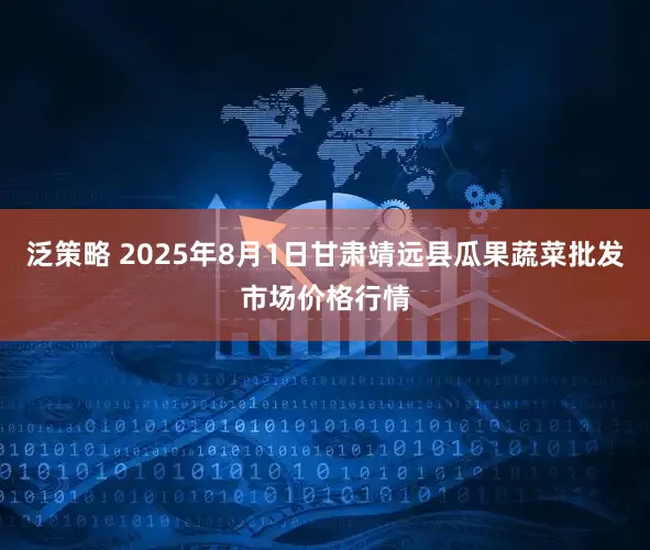 泛策略 2025年8月1日甘肃靖远县瓜果蔬菜批发市场价格行情
