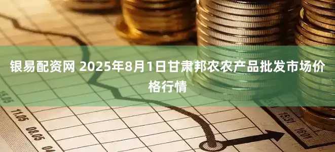 银易配资网 2025年8月1日甘肃邦农农产品批发市场价格行情