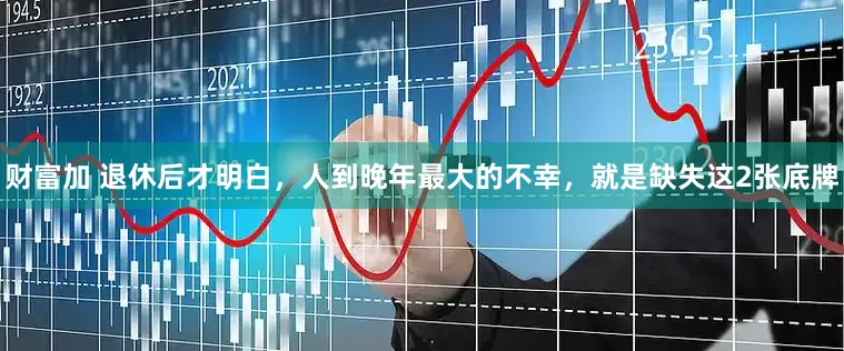 财富加 退休后才明白，人到晚年最大的不幸，就是缺失这2张底牌