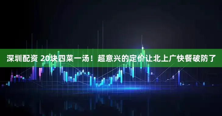 深圳配资 20块四菜一汤！超意兴的定价让北上广快餐破防了