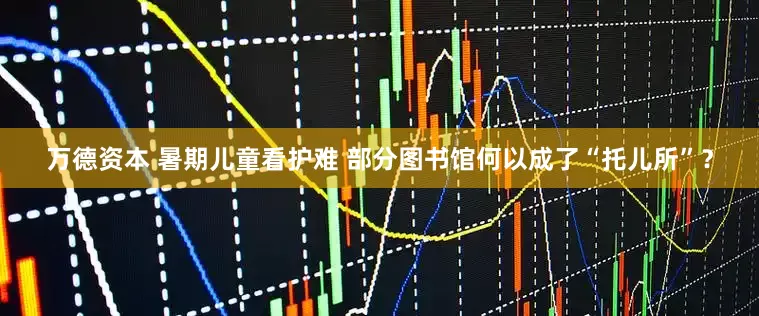 万德资本 暑期儿童看护难 部分图书馆何以成了“托儿所”？
