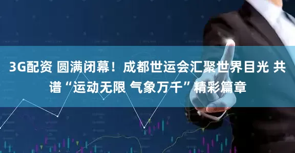 3G配资 圆满闭幕！成都世运会汇聚世界目光 共谱“运动无限 气象万千”精彩篇章