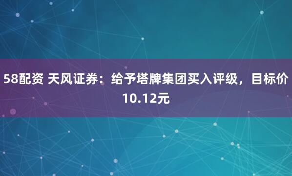58配资 天风证券：给予塔牌集团买入评级，目标价10.12元