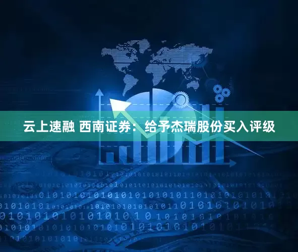 云上速融 西南证券：给予杰瑞股份买入评级
