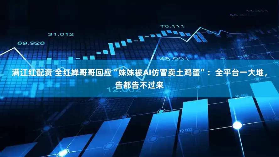 满江红配资 全红婵哥哥回应“妹妹被AI仿冒卖土鸡蛋”：全平台一大堆，告都告不过来