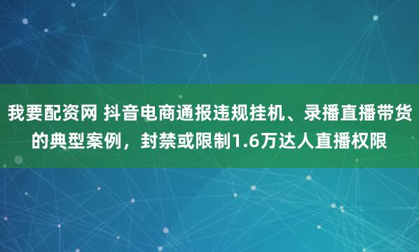 我要配资网 抖音电商通报违规挂机、录播直播带货的典型案例，封禁或限制1.6万达人直播权限