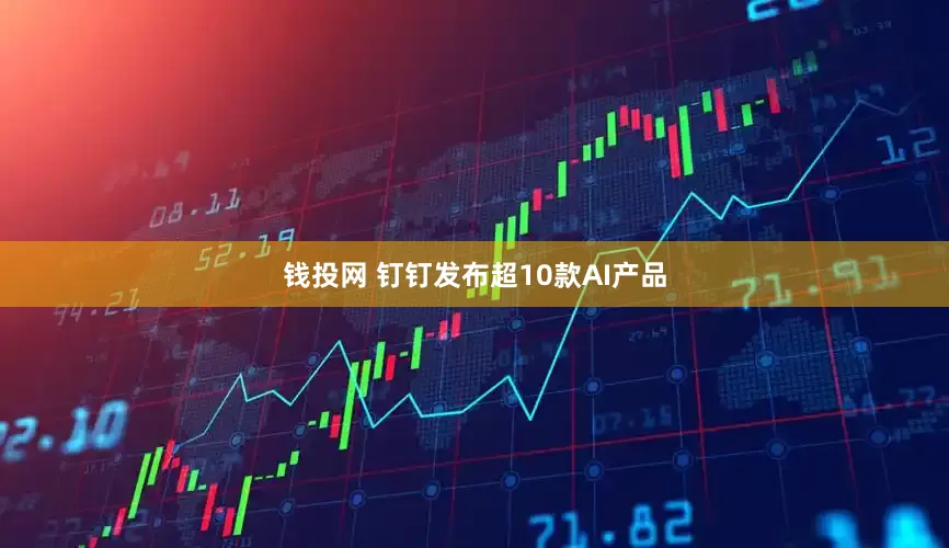 钱投网 钉钉发布超10款AI产品