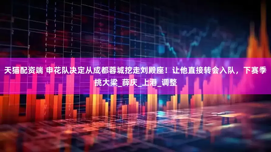 天猫配资端 申花队决定从成都蓉城挖走刘殿座！让他直接转会入队，下赛季挑大梁_薛庆_上港_调整