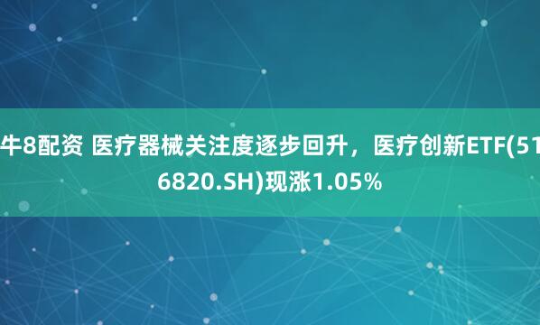 牛8配资 医疗器械关注度逐步回升，医疗创新ETF(516820.SH)现涨1.05%