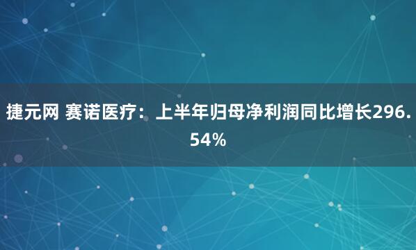 捷元网 赛诺医疗：上半年归母净利润同比增长296.54%
