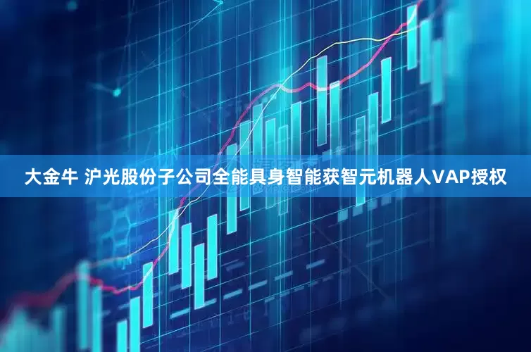 大金牛 沪光股份子公司全能具身智能获智元机器人VAP授权