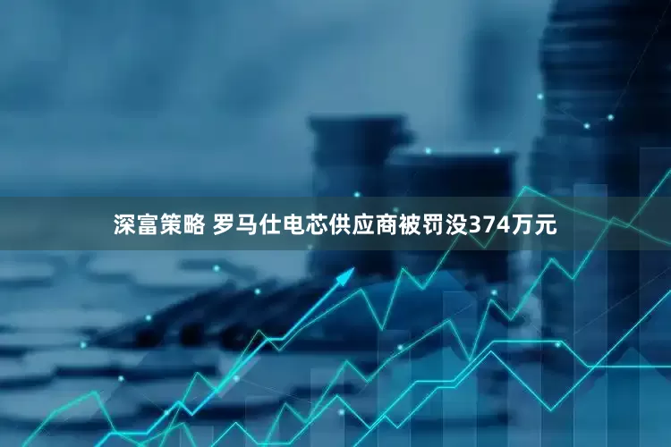 深富策略 罗马仕电芯供应商被罚没374万元