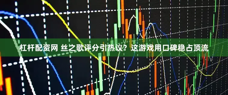 杠杆配资网 丝之歌评分引热议？这游戏用口碑稳占顶流