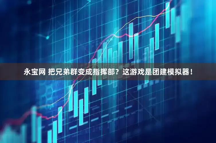 永宝网 把兄弟群变成指挥部？这游戏是团建模拟器！
