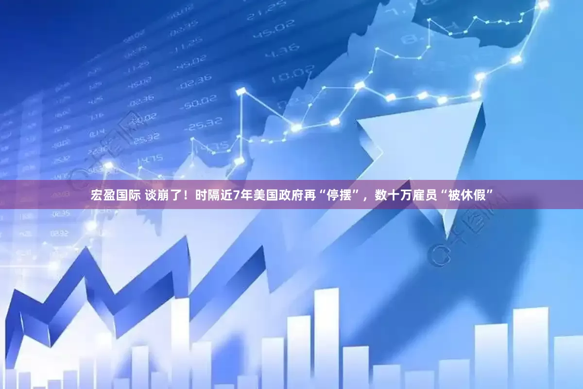 宏盈国际 谈崩了！时隔近7年美国政府再“停摆”，数十万雇员“被休假”