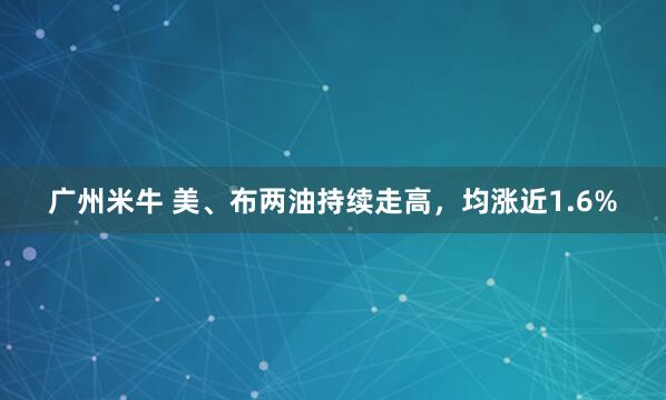广州米牛 美、布两油持续走高，均涨近1.6%