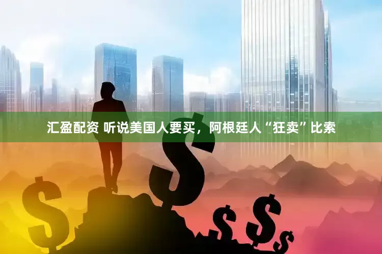 汇盈配资 听说美国人要买，阿根廷人“狂卖”比索