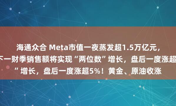 海通众合 Meta市值一夜蒸发超1.5万亿元，什么情况？苹果预测下一财季销售额将实现“两位数”增长，盘后一度涨超5%！黄金、原油收涨
