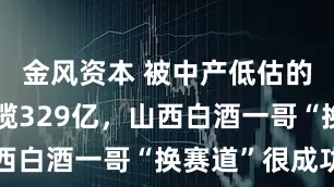 金风资本 被中产低估的巨头！狂揽329亿，山西白酒一哥“换赛道”很成功