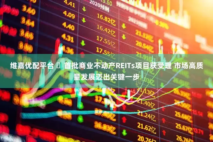 维嘉优配平台 ​首批商业不动产REITs项目获受理 市场高质量发展迈出关键一步