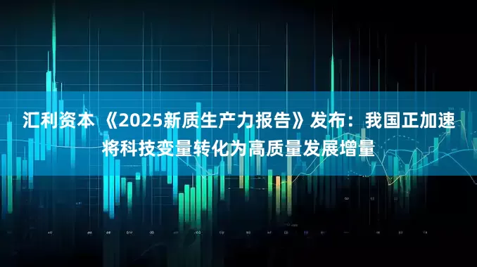 汇利资本 《2025新质生产力报告》发布：我国正加速将科技变量转化为高质量发展增量