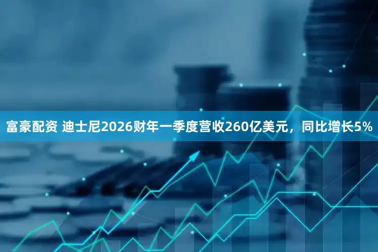 富豪配资 迪士尼2026财年一季度营收260亿美元，同比增长5%
