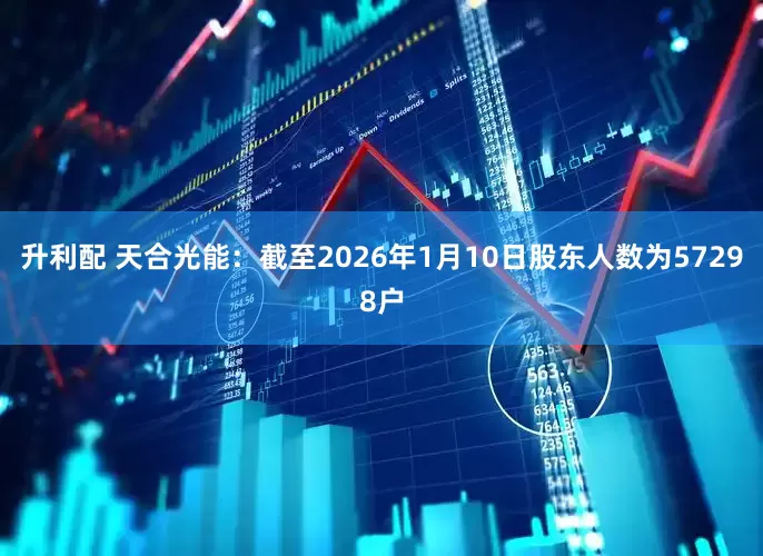 升利配 天合光能：截至2026年1月10日股东人数为57298户