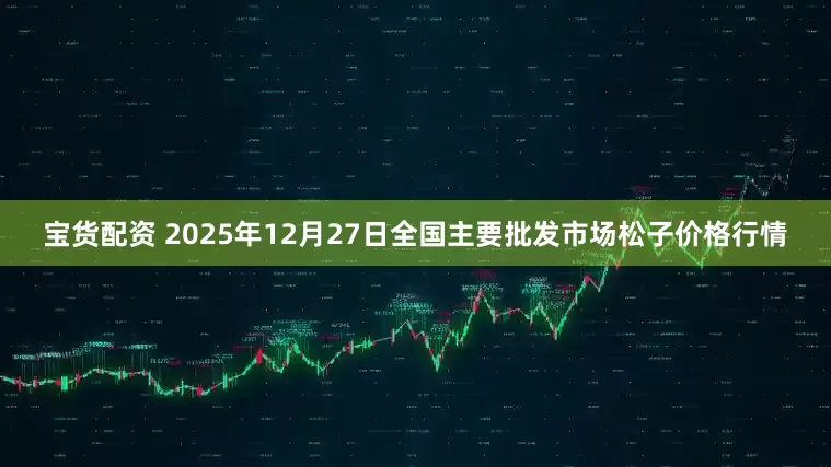 宝货配资 2025年12月27日全国主要批发市场松子价格行情