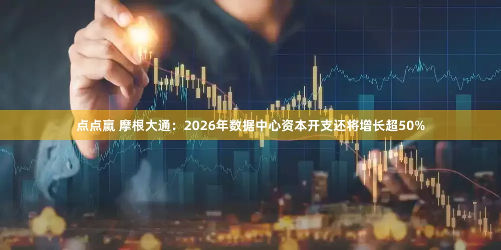 点点赢 摩根大通：2026年数据中心资本开支还将增长超50%