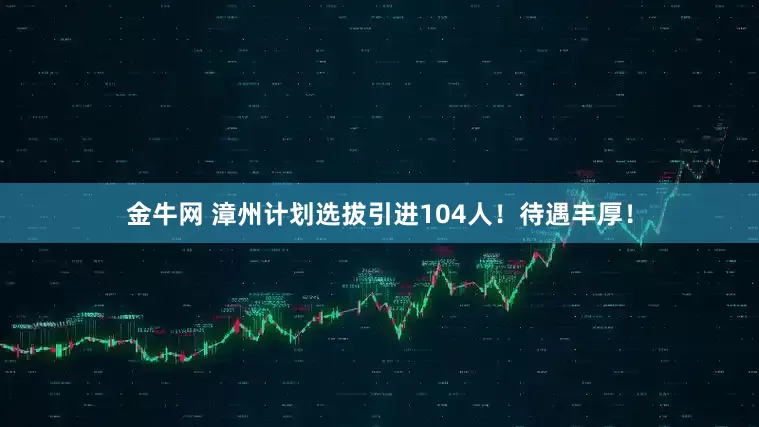 金牛网 漳州计划选拔引进104人！待遇丰厚！